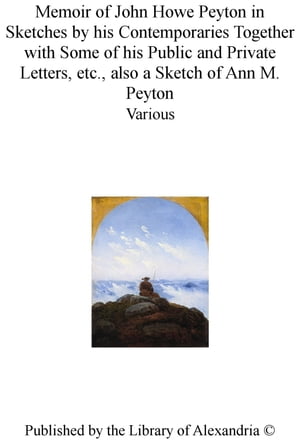 Memoir of John Howe Peyton in Sketches by His Contemporaries TogeTher With Some of His Public and Private Letters, Etc., Also a Sketch of Ann M. Peyton