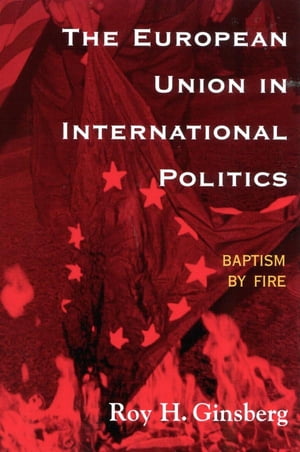 The European Union in International Politics Baptism by Fire【電子書籍】 Roy H. Ginsberg, Skidmore College