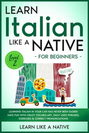 Learn Italian Like a Native for Beginners - Level 2: Learning Italian in Your Car Has Never Been Easier! Have Fun with Crazy Vocabulary, Daily Used Phrases, Exercises & Correct Pronunciations Italian Language Lessons, #2【電子書籍】