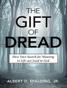 The Gift of Dread: How Your Search for Meaning In Life Can Lead to God【電子書籍】 Albert D. Spalding Jr.