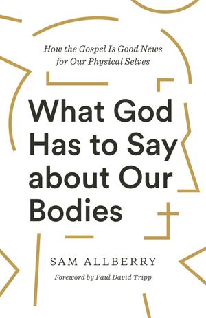 What God Has to Say about Our Bodies How the Gospel Is Good News for Our Physical Selves【電子書籍】[ Sam Allberry ]