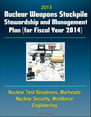 2013 Nuclear Weapons Stockpile Stewardship and Management Plan (for Fiscal Year 2014) - Nuclear Test Readiness, Warheads, Nuclear Security, Workforce, Engineering【電子書籍】[ Progressive Management ]