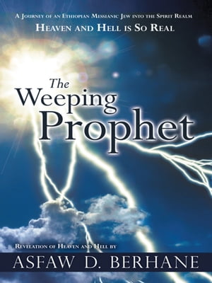 The Weeping Prophet A Journey of an Ethiopian Messianic Jew into the Spirit Realm Heaven and Hell Is so Real Revelation of Heaven and Hell【電子書籍】 Asfaw D. Berhane