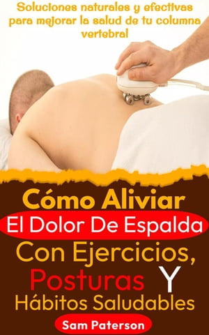 Cómo Aliviar El Dolor De Espalda Con Ejercicios, Posturas Y Hábitos Saludables: Soluciones naturales y efectivas para mejorar la salud de tu columna vertebral