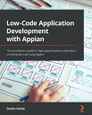 Low-Code Application Development with Appian The practitioner's guide to high-speed business automation at enterprise scale using Appian