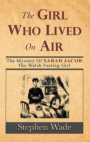 The Girl Who Lived on Air The Mystery of Sarah Jacob, The Welsh Fasting Girl【電子書籍】[ Stephen Wade ]