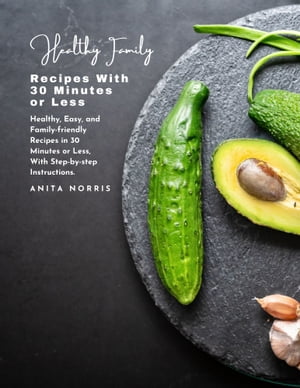 Healthy Family Recipes with 30 Minutes or Less Healthy, easy, and family-friendly recipes in 30 minutes or less, with step-by-step instructions【電子書籍】[ Anita Norris ]