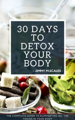 30 Days To Detox Your Body The complete guide to eliminating all the toxins in your body【電子書籍】 Jimmy M Scales