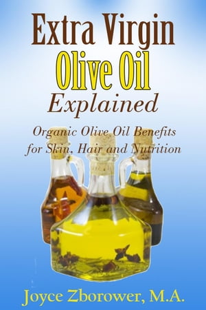 Extra Virgin Olive Oil Explained -- Organic Olive Oil Benefits for Skin, Hair and Nutrition Food and Nutrition Series【電子書籍】 Joyce Zborower, M.A.