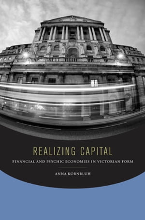 Realizing Capital Financial and Psychic Economies in Victorian Form【電子書籍】 Anna Kornbluh
