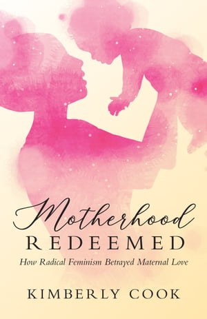 Motherhood Redeemed How Radical Feminism Betrayed Maternal Love