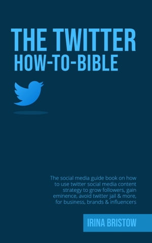 The Twitter How To Bible The social media guide book on how to use twitter social media content strategy to grow followers,gain eminence,avoid twitters jail & more, for business, brands & influencer【電子書籍】[ Irina Bristow ]