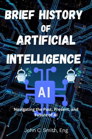 A Brief History of Artificial Intelligence Navigating the Past, Present, and Future of AI【電子書籍】[ Eng. John C. Smith ]