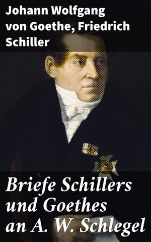 Briefe Schillers und Goethes an A. W. Schlegel Aus den Jahren 1795 bis 1801, und 1797 bis 1824, nebst einem Briefe Schlegels an Schiller