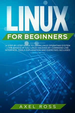 Linux For Beginners: A Step-By-Step Guide to Learn Linux Operating System + The Basics of Kali Linux Hacking by Command Line Interface. Tools Explanation and Exercises Included【電子書籍】[ Axel Ross ]