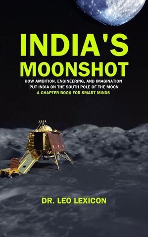 India’s Moonshot: How Ambition, Engineering and Imagination Put India on the South Pole of the Moon. A Chapter Book for Smart Minds【電子書籍】 Dr. Leo Lexicon