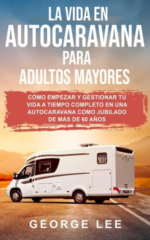 RV; La vida en autocaravana para adultos mayores: Cómo empezar y gestionar tu vida a tiempo completo en una autocaravana como jubilado de más de 60 años