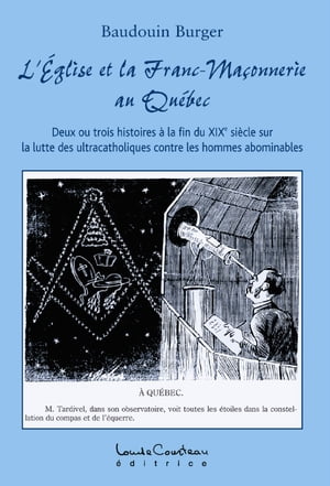 LÉglise et la Franc-Maçonnerie au Québec (Deux ou trois histoires à la fin du XIXe siècle sur la lutte des ultracatholiques contre les hommes abominables)