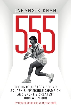 Jahangir Khan 555 The Untold Story Behind Squash's Invincible Champion and Sport's Greatest Unbe..