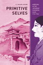 Primitive Selves Koreana in the Japanese Colonial Gaze, 1910 1945【電子書籍】 E. Taylor Atkins