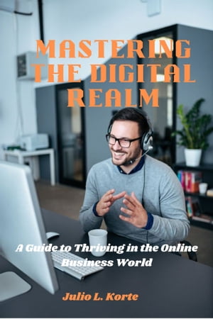 MASTERING THE DIGITAL REALM A Guide to Thriving in the Online Business World【電子書籍】[ Julio L. Korte ]