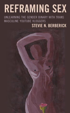 Reframing Sex Unlearning the Gender Binary with Trans Masculine YouTube Vloggers【電子書籍】[ Stevie N. Berberick ]