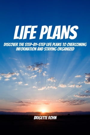 Life Plans! Discover The Step-By-Step Life Plans To Overcoming Information And Staying Organized