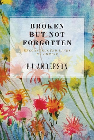 Broken But not Forgotten Reconstructed Lives by Christ【電子書籍】[ PJ Anderson ]