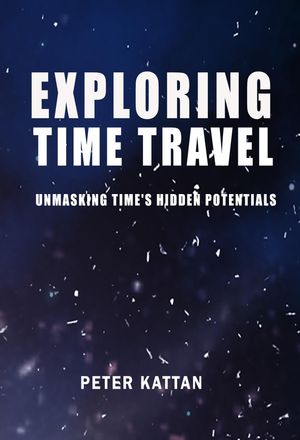 Exploring Time Travel Unmasking Time's Hidden Potentials【電子書籍】[ Peter I. Kattan ]