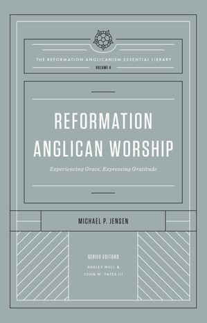 Reformation Anglican Worship (The Reformation Anglicanism Essential Library, Volume 4) Experiencing Grace, Expressing Gratitude