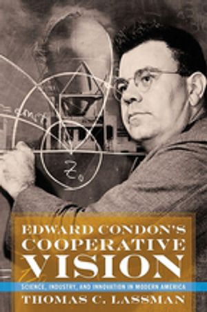 Edward Condon's Cooperative Vision Science, Industry, and Innovation in Modern America【電子書籍】[ Thomas C. Lassman ]