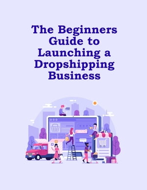 The Beginners Guide to Launching a Dropshipping Business