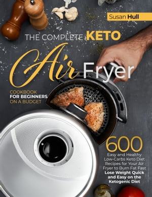 THE COMPLETE KETO AIR FRYER COOKBOOK FOR BEGINNERS ON A BUDGET 600 Easy and Healthy Low-Carbs Keto Diet Recipes for Your Air Fryer to Burn Fat Fast (L...