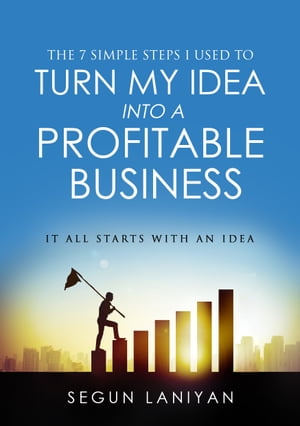 The 7 Simple Steps I Used To Turn My Idea into a Profitable Business