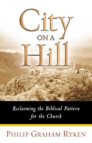 City on a Hill Reclaiming the Biblical Pattern for the Church【電子書籍】[ Philip Graham Ryken ]