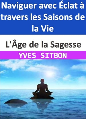 L'?ge de la Sagesse : Naviguer avec ?clat ? travers les Saisons de la Vie Une Exploration Compl?te de la Vieillesse : Corps Fort, Esprit Vif, ?me ?panouie