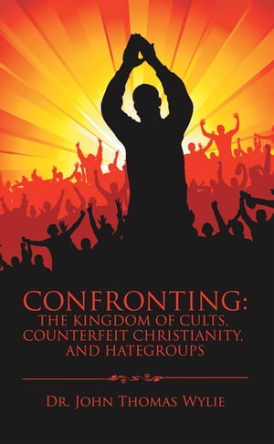 Confronting: the Kingdom of Cults, Counterfeit Christianity, and Hategroups【電子書籍】[ Dr. John Thomas Wylie ]