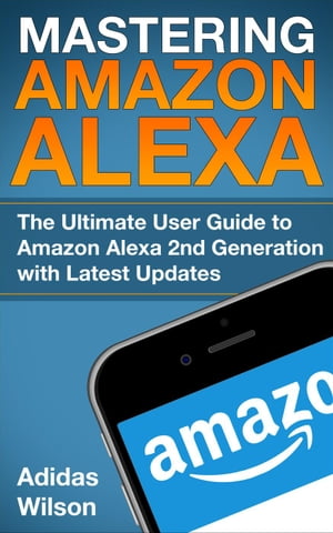 Mastering Amazon Alexa - The Ultimate User Guide To Amazon Alexa 2nd Generation with Latest Updates【電子書籍】[ Adidas Wilson ]