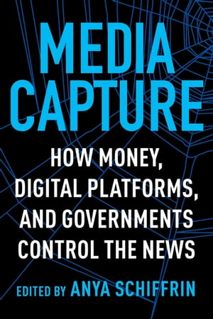 Media Capture How Money, Digital Platforms, and Governments Control the News