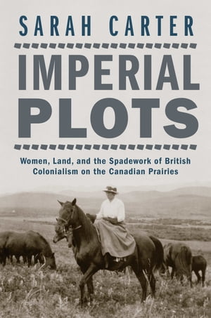 Imperial Plots Women, Land, and the Spadework of British Colonialism on the Canadian Prairies