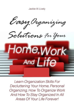 Easy Organizing Solutions For Your Home, Work And Life