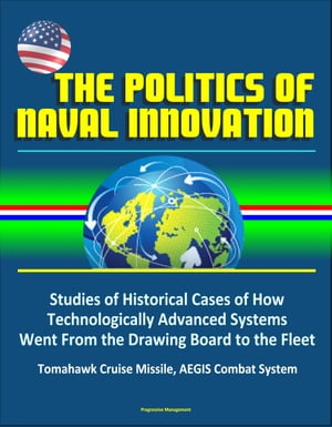 The Politics of Naval Innovation: Studies of Historical Cases of How Technologically Advanced Systems Went From the Drawing Board to the Fleet, Tomahawk Cruise Missile, AEGIS Combat System