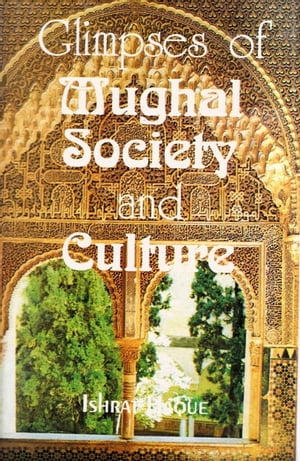 Glimpses of Mughal Society and Culture A Study Based on Urdu Literature: In the 2nd Half of the 18th Century【電子書籍】[ Ishrat Haque ]