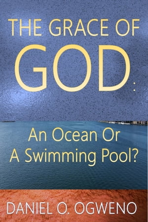 The Grace of God: An Ocean Or A Swimming Pool?【電子書籍】[ Daniel O. Ogweno ]