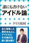 「誰にも書けない」アイドル論（小学館新書）【電子書籍】[ クリス松村 ]