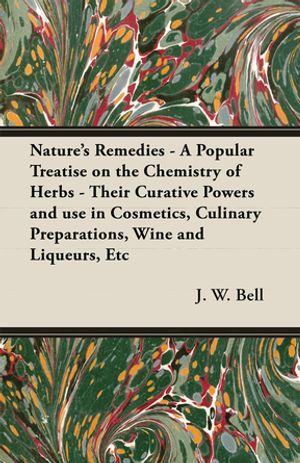 Nature's Remedies - A Popular Treatise on the Chemistry of Herbs - Their Curative Powers and use in Cosmetics, Culinary Preparations, Wine and Liqueurs, Etc