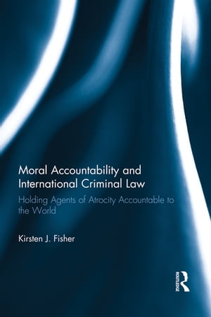 Moral Accountability and International Criminal Law Holding Agents of Atrocity Accountable to the World