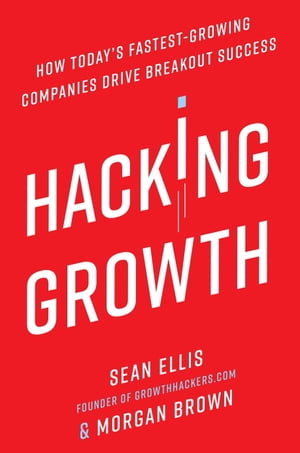 Hacking Growth How Today's Fastest-Growing Companies Drive Breakout Success