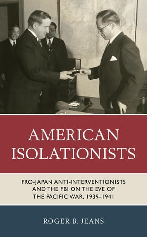 American Isolationists Pro-Japan Anti-interventionists and the FBI on the Eve of the Pacific War, 1939?1941【電子書籍】[ Roger B. Jeans, Washington and Lee University ]