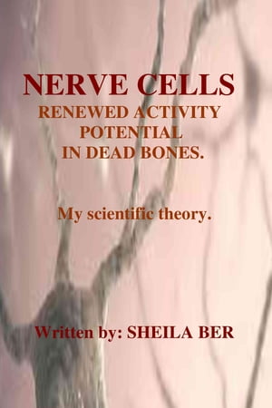 NERVE CELLS' RENEWED ACTIVITY POTENTIAL IN DEAD BONES. A theory Written by: Sheila Ber.